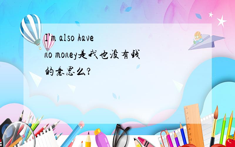 I'm also have no money是我也没有钱的意思么?