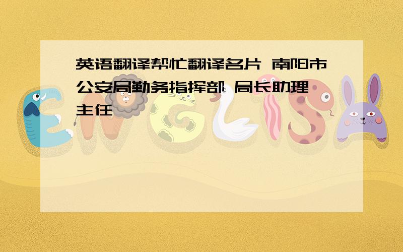 英语翻译帮忙翻译名片 南阳市公安局勤务指挥部 局长助理 主任