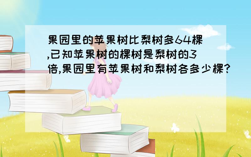 果园里的苹果树比梨树多64棵,已知苹果树的棵树是梨树的3倍,果园里有苹果树和梨树各多少棵?