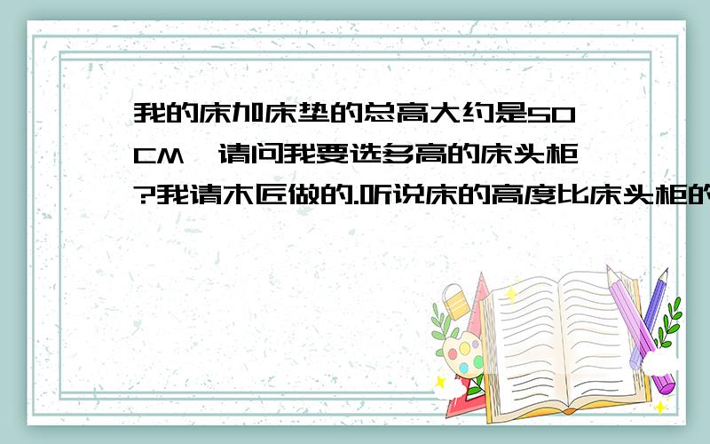 我的床加床垫的总高大约是50CM,请问我要选多高的床头柜?我请木匠做的.听说床的高度比床头柜的高度要高点才好看好用,那么高多少呢?