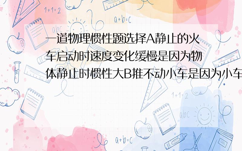 一道物理惯性题选择A静止的火车启动时速度变化缓慢是因为物体静止时惯性大B推不动小车是因为小车惯性太大C宇宙飞船内的物体不存在惯性