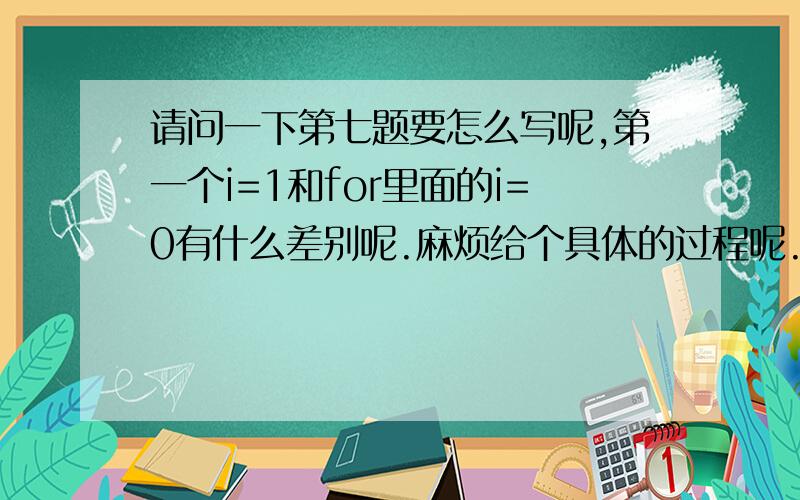 请问一下第七题要怎么写呢,第一个i=1和for里面的i=0有什么差别呢.麻烦给个具体的过程呢.