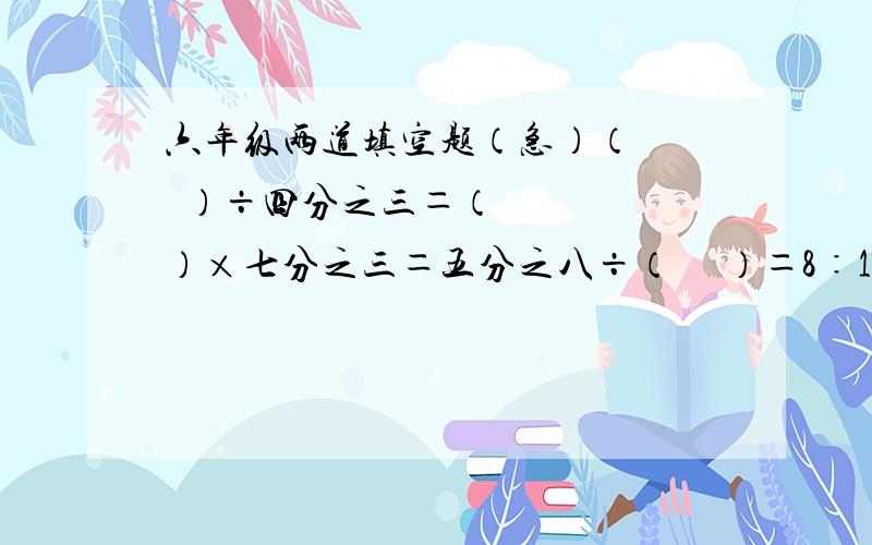 六年级两道填空题（急）（    ）÷四分之三＝（    ）×七分之三＝五分之八÷（     ）＝8∶1今年粮食产量比去年增加六分之一,是把去年粮食产量看做单位“1”,（       ）是（      ）的六分之