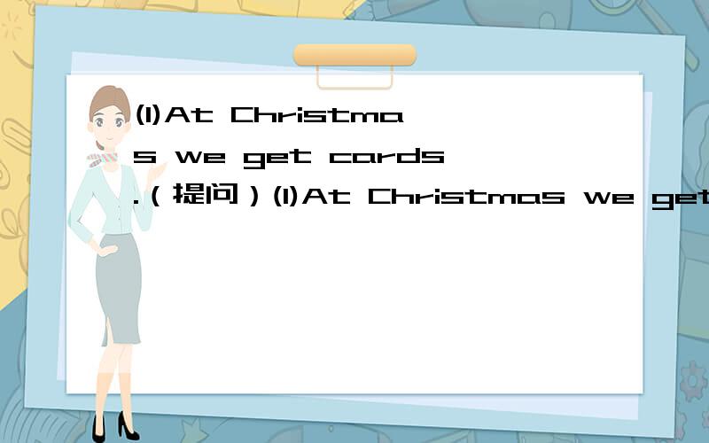 (1)At Christmas we get cards.（提问）(1)At Christmas we get cards.（对At Christmas 提问）(2)At Christmas we get cards.(对cards提问）