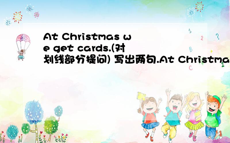 At Christmas we get cards.(对划线部分提问) 写出两句.At Christmas划线cards划线