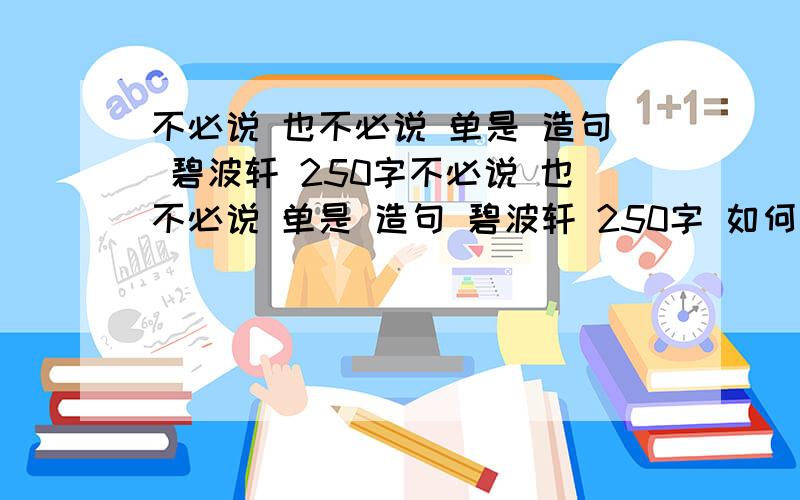 不必说 也不必说 单是 造句 碧波轩 250字不必说 也不必说 单是 造句 碧波轩 250字 如何造句