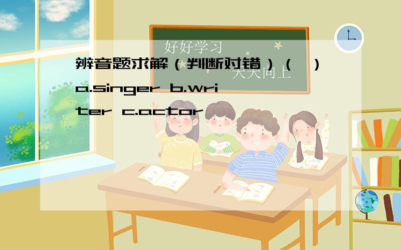 辨音题求解（判断对错）（ ）a.singer b.writer c.actor