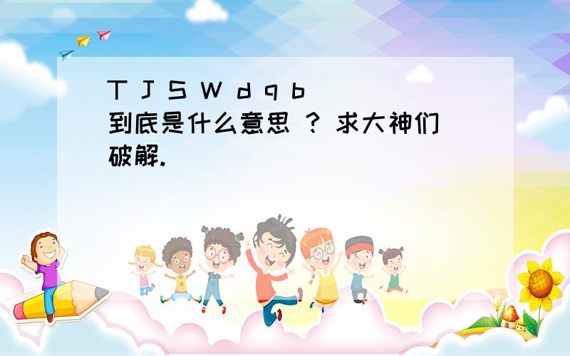 T J S W d q b 到底是什么意思 ? 求大神们破解.