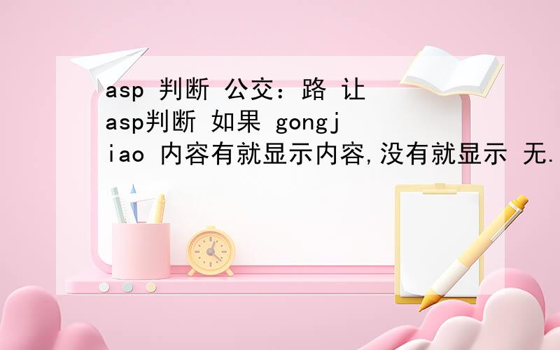 asp 判断 公交：路 让 asp判断 如果 gongjiao 内容有就显示内容,没有就显示 无.