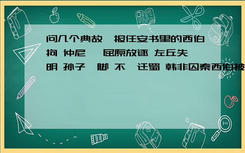 问几个典故,报任安书里的西伯拘 仲尼厄 屈原放逐 左丘失明 孙子膑脚 不韦迁蜀 韩非囚秦西伯被谁拘仲尼怎么厄屈原被谁放逐左丘为什么会失明孙子如何被膑脚不韦为什么迁蜀韩非为什么囚