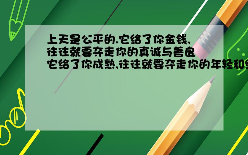 上天是公平的.它给了你金钱,往往就要夺走你的真诚与善良 它给了你成熟,往往就要夺走你的年轻和纯真仿写仿写一句