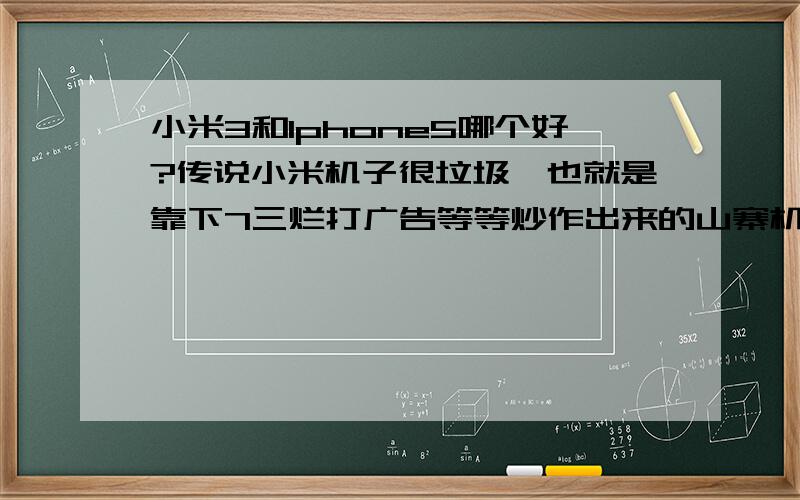 小米3和Iphone5哪个好?传说小米机子很垃圾,也就是靠下7三烂打广告等等炒作出来的山寨机…那么Iphone5到底好在哪里?只有系统是最牛逼的吗?