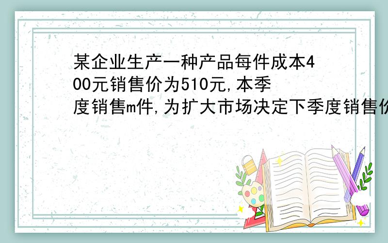 某企业生产一种产品每件成本400元销售价为510元,本季度销售m件,为扩大市场决定下季度销售价降低4%预计销售数量提高10%,要使总的销售利润保持不变,该产品的成本价降低多少元?