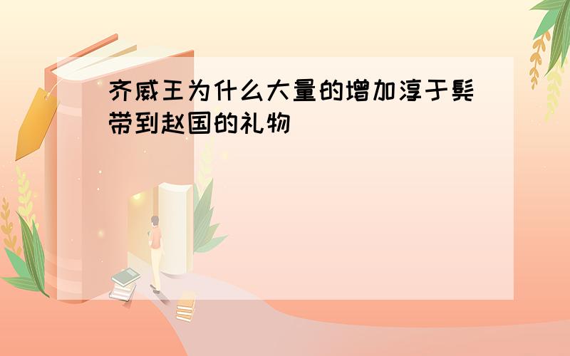 齐威王为什么大量的增加淳于髡带到赵国的礼物