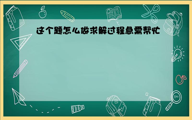 这个题怎么做求解过程急需帮忙