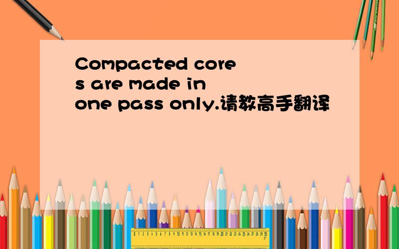 Compacted cores are made in one pass only.请教高手翻译