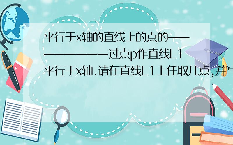 平行于x轴的直线上的点的————————过点p作直线L1平行于x轴.请在直线L1上任取几点,并写出它们的坐标.由此你发现了什么?