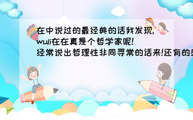 在中说过的最经典的话我发现,wuli在在真是个哲学家呢!经常说出哲理性非同寻常的话来!还有的感动了我好久好久呢.亲觉得在中说过最有哲理,最经典的话是什么呢?PS：这句除外“强者的快乐