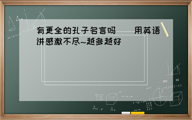 有更全的孔子名言吗``用英语讲感激不尽~越多越好