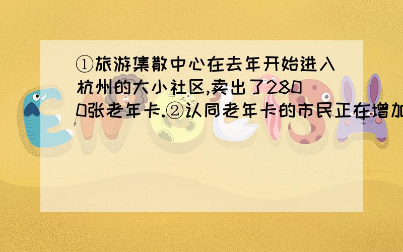 ①旅游集散中心在去年开始进入杭州的大小社区,卖出了2800张老年卡.②认同老年卡的市民正在增加,以前一条针对老年人的线路能有10辆大巴车已经很不错,现在达到了二三十辆以上.③截止今