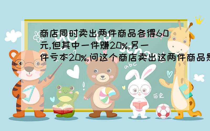 商店同时卖出两件商品各得60元,但其中一件赚20%,另一件亏本20%,问这个商店卖出这两件商品是赚还是亏?