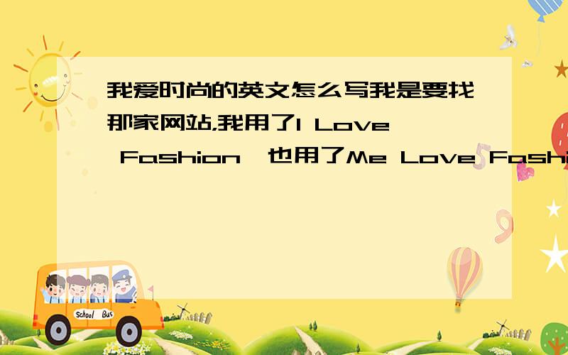 我爱时尚的英文怎么写我是要找那家网站，我用了I Love Fashion,也用了Me Love Fashion，I Like Fashion，还是找不到。