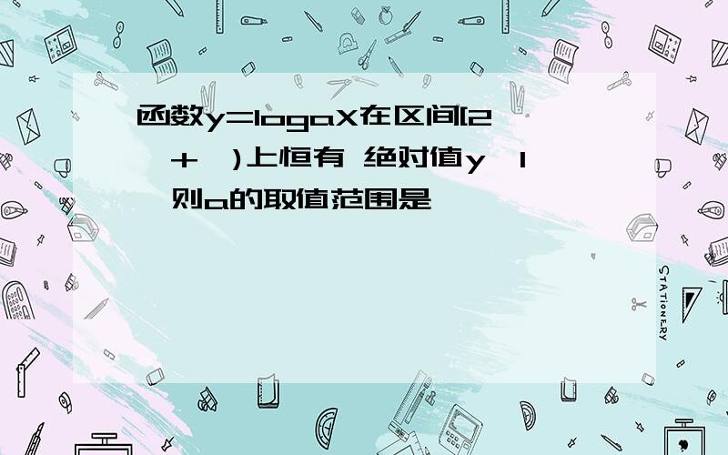 函数y=logaX在区间[2,+∞)上恒有 绝对值y>1,则a的取值范围是