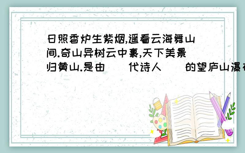 日照香炉生紫烟,遥看云海舞山间.奇山异树云中裹,天下美景归黄山.是由（）代诗人（）的望庐山瀑布一诗改写成的改写后的诗句意思是（        ）?快点!给好评!