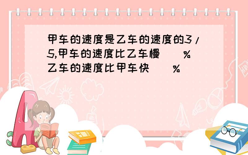 甲车的速度是乙车的速度的3/5,甲车的速度比乙车慢()%乙车的速度比甲车快()%