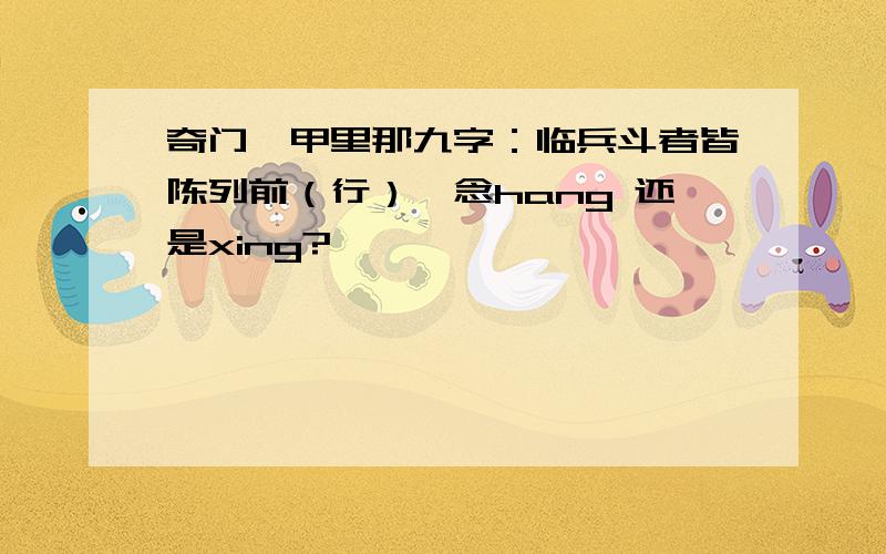 奇门遁甲里那九字：临兵斗者皆陈列前（行）…念hang 还是xing?