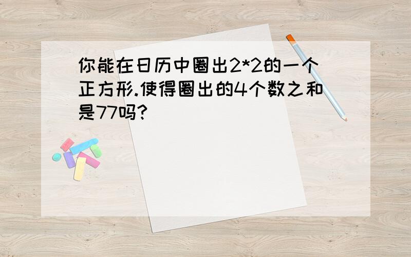 你能在日历中圈出2*2的一个正方形.使得圈出的4个数之和是77吗?