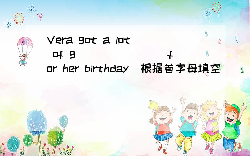 Vera got a lot of g________for her birthday(根据首字母填空）