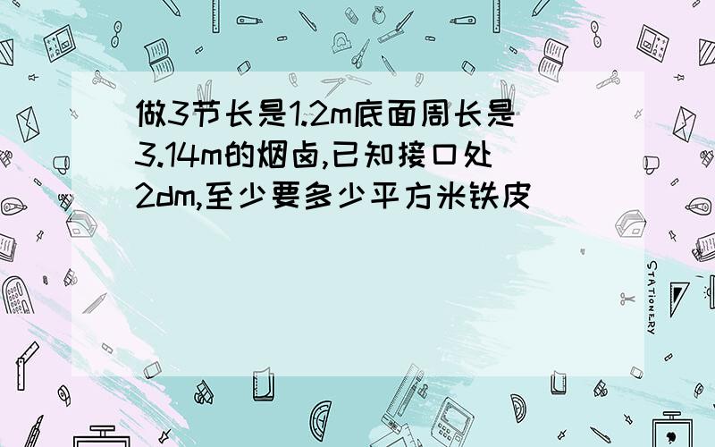 做3节长是1.2m底面周长是3.14m的烟卤,已知接口处2dm,至少要多少平方米铁皮