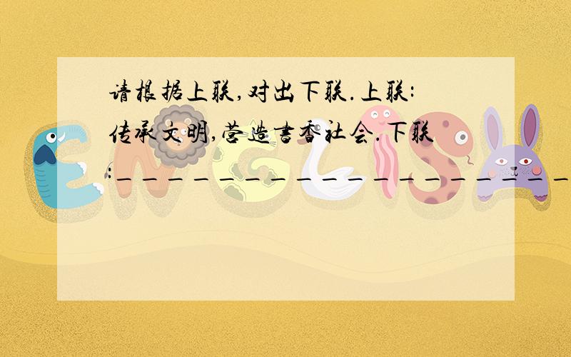 请根据上联,对出下联.上联:传承文明,营造书香社会.下联:__________________请根据上联,对出下联.上联:传承文明,营造书香社会.下联:___________________.