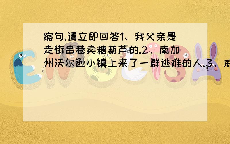 缩句,请立即回答1、我父亲是走街串巷卖糖葫芦的.2、南加州沃尔逊小镇上来了一群逃难的人.3、威严的国旗护卫队迈着整齐的步伐,从天安门出发了.4、乡下人家,不论什么时候,不论什么季节,