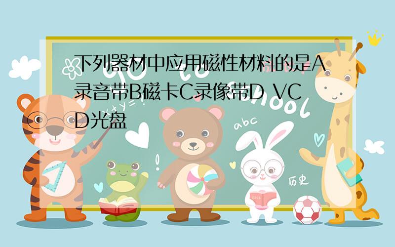 下列器材中应用磁性材料的是A录音带B磁卡C录像带D VCD光盘