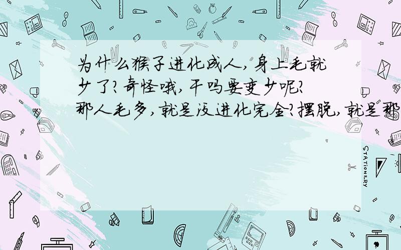 为什么猴子进化成人,身上毛就少了?奇怪哦,干吗要变少呢?那人毛多,就是没进化完全?摆脱,就是那么回事嘛.猴子也差不多啊!