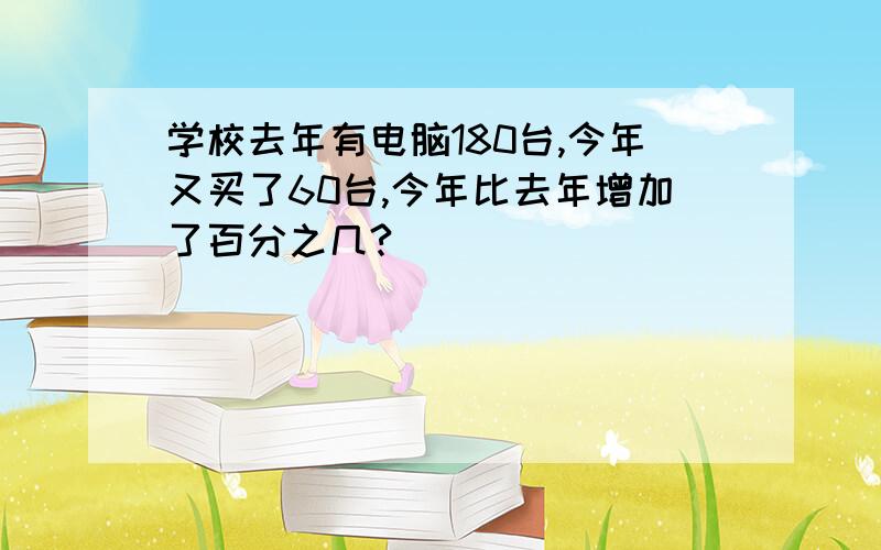 学校去年有电脑180台,今年又买了60台,今年比去年增加了百分之几?