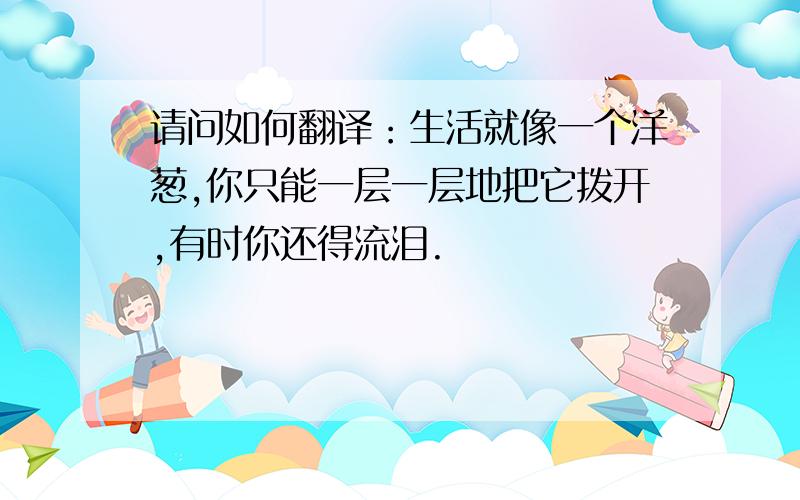 请问如何翻译：生活就像一个洋葱,你只能一层一层地把它拨开,有时你还得流泪.