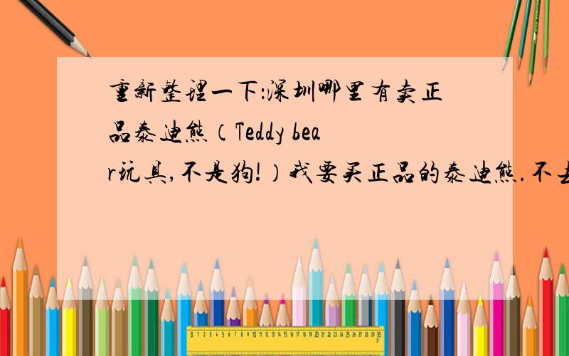 重新整理一下：深圳哪里有卖正品泰迪熊（Teddy bear玩具,不是狗!）我要买正品的泰迪熊.不去东门,不网购.之前别人说万象城,cocopark有.不过去看过了.没有.最好是正品的泰迪熊,实在没有,那么