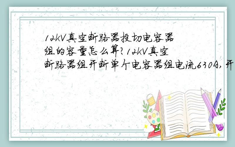 12kV真空断路器投切电容器组的容量怎么算?12kV真空断路器组开断单个电容器组电流630A,开断背靠背电容器组电流400A,请问开断的容量怎么算?12kV真空断路器在绍兴试验站进行的切电容器组型式