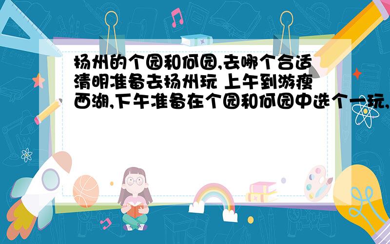 扬州的个园和何园,去哪个合适清明准备去扬州玩 上午到游瘦西湖,下午准备在个园和何园中选个一玩,因为4点来钟要坐汽车去苏州同里 想知道个园和同里的园林有什么区别么我是一大早从南