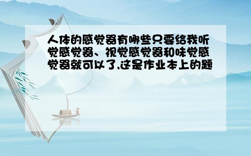 人体的感觉器有哪些只要给我听觉感觉器、视觉感觉器和味觉感觉器就可以了,这是作业本上的题