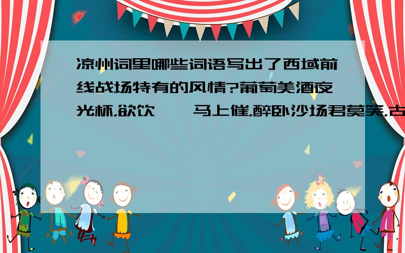 凉州词里哪些词语写出了西域前线战场特有的风情?葡萄美酒夜光杯，欲饮琵琶马上催，醉卧沙场君莫笑，古来征战几人回？这一句，