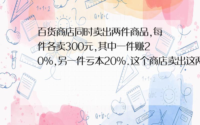 百货商店同时卖出两件商品,每件各卖300元,其中一件赚20%,另一件亏本20%.这个商店卖出这两件商品,赚钱还是亏本?