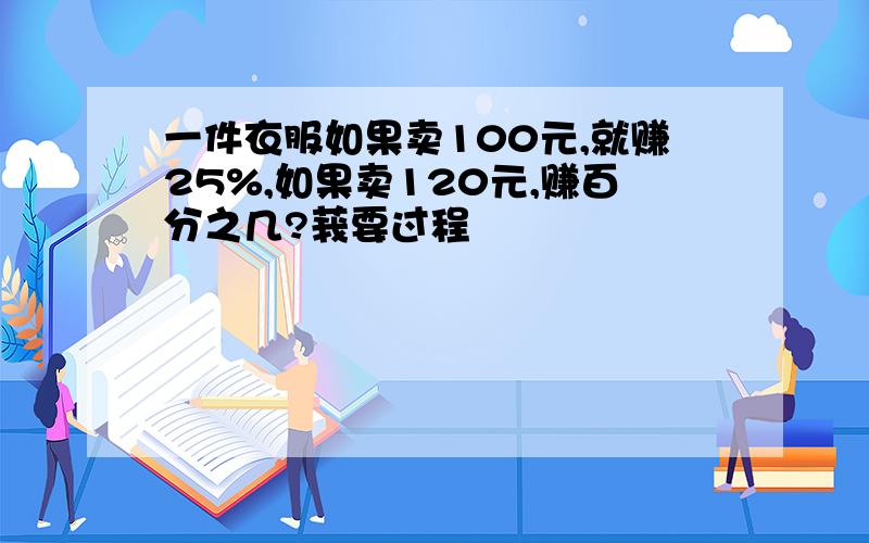 一件衣服如果卖100元,就赚25%,如果卖120元,赚百分之几?莪要过程