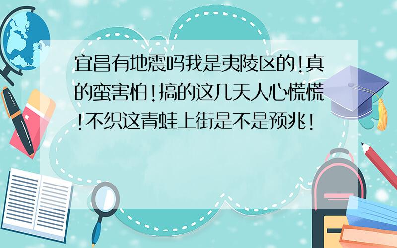 宜昌有地震吗我是夷陵区的!真的蛮害怕!搞的这几天人心慌慌!不织这青蛙上街是不是预兆!