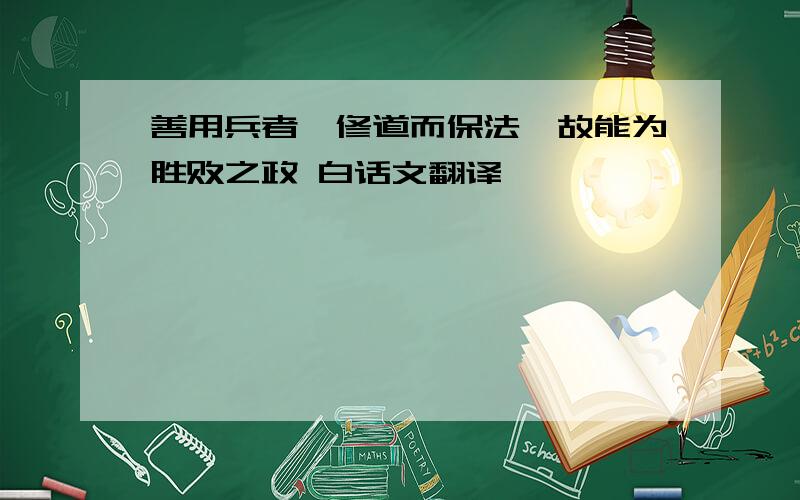 善用兵者,修道而保法,故能为胜败之政 白话文翻译