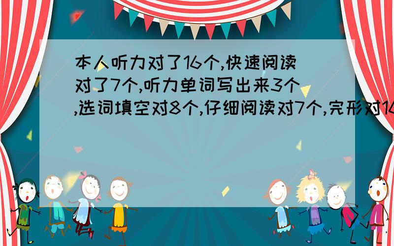 本人听力对了16个,快速阅读对了7个,听力单词写出来3个,选词填空对8个,仔细阅读对7个,完形对16个,翻译对3个,作文一般,请高手估出大概的准确分数,要分数!