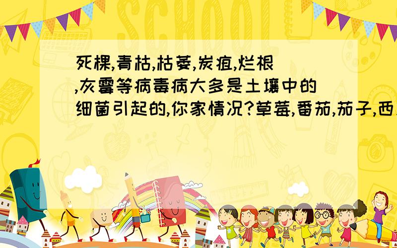 死棵,青枯,枯萎,炭疽,烂根,灰霉等病毒病大多是土壤中的细菌引起的,你家情况?草莓,番茄,茄子,西瓜,大豆,棉花,西红柿,甘薯,白菜,生姜以及各种瓜果蔬菜连作造成的各种病害好严重啊.不知有